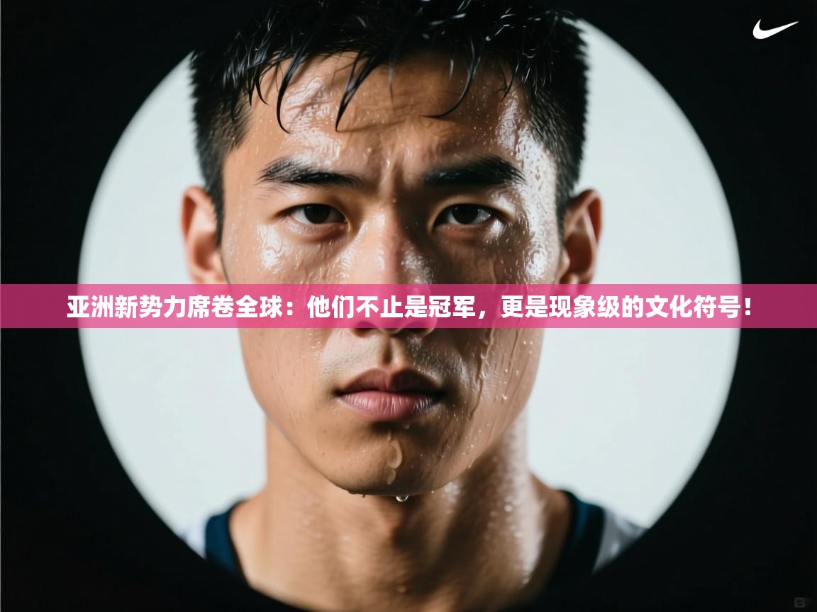 亚洲新势力席卷全球：他们不止是冠军，更是现象级的文化符号！  第2张