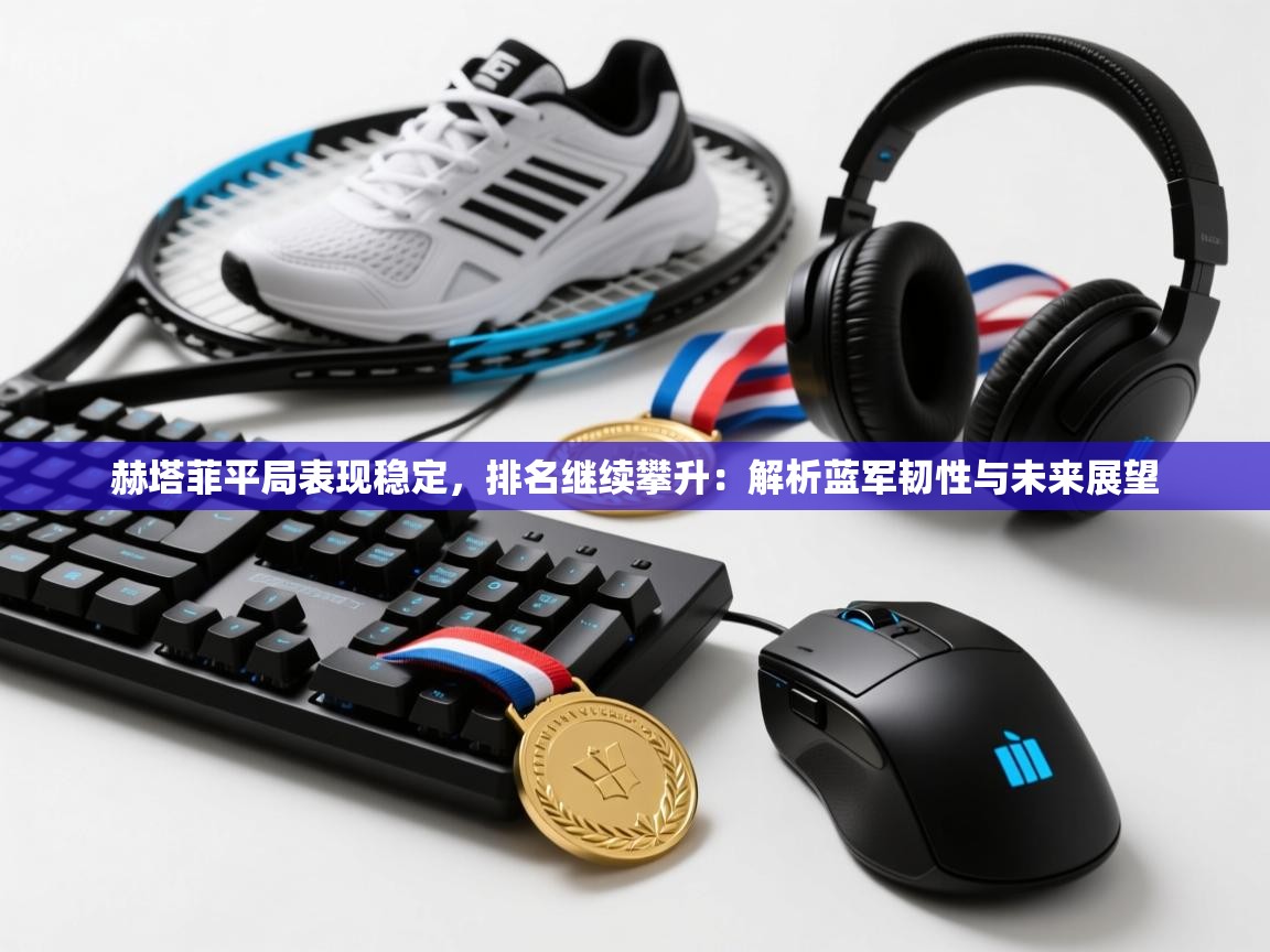 赫塔菲平局表现稳定，排名继续攀升：解析蓝军韧性与未来展望  第2张