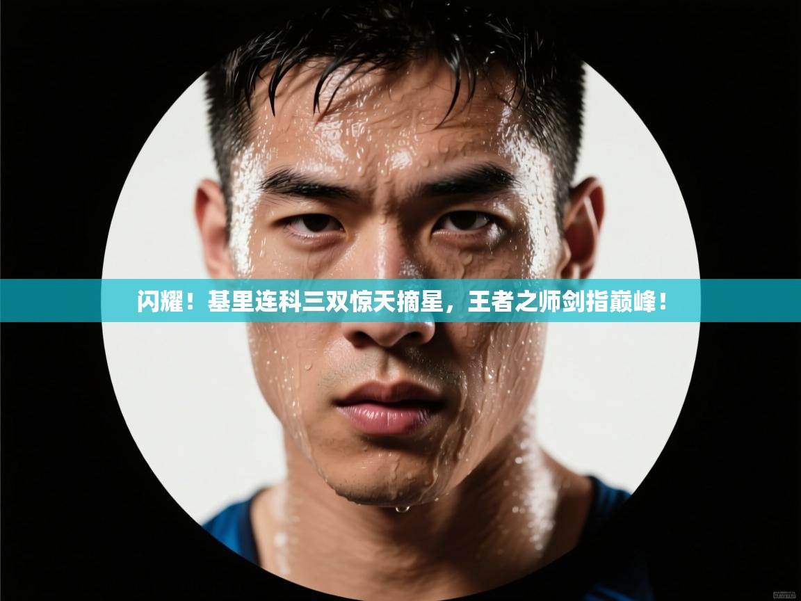 闪耀!基里连科三双惊天摘星,王者之师剑指巅峰! 第2张